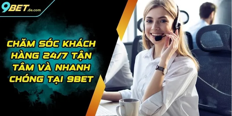 Chăm Sóc Khách Hàng 24/7 Tận Tâm Và Nhanh Chóng Tại 9BET